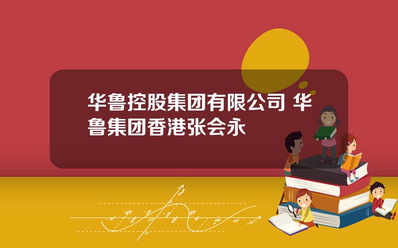 华鲁控股集团有限公司 华鲁集团香港张会永
